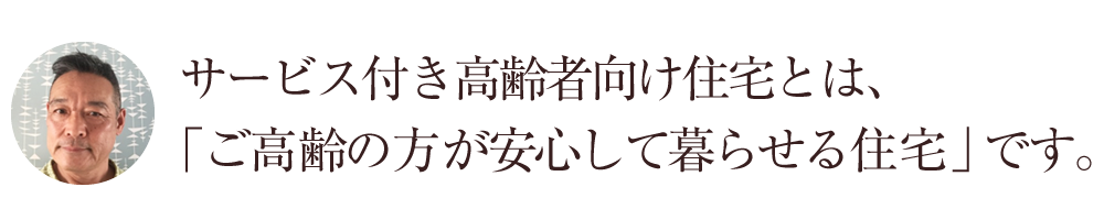 サービス付き高齢者向け住宅とは、「ご高齢の方が安心して暮らせる住宅」です。
