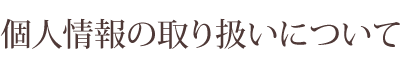 個人情報の取り扱いについて